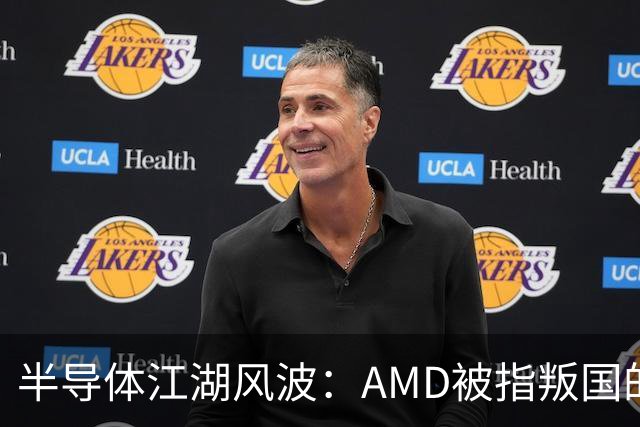 半导体江湖风波：AMD被指叛国的风口浪尖！