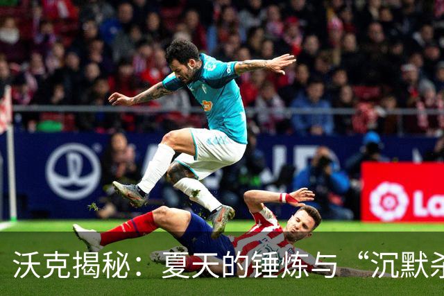 沃克揭秘：夏天的锤炼与“沉默杀手”的得分秘籍