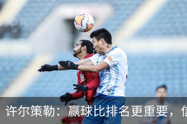 许尔策勒：赢球比排名更重要，信心才是我们的通行证！